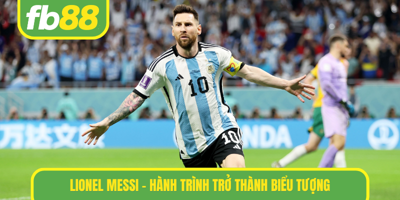 Lionel messi - Hành trình trở thành biểu tượng