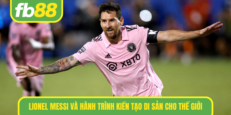 Lionel messi và hành trình kiến tạo di sản cho thế giới