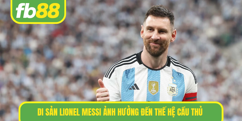 Di sản Lionel messi ảnh hưởng đến thế hệ cầu thủ